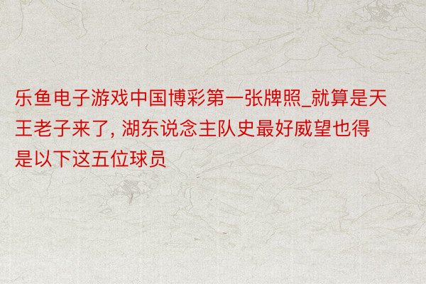 乐鱼电子游戏中国博彩第一张牌照_就算是天王老子来了, 湖东说念主队史最好威望也得是以下这五位球员