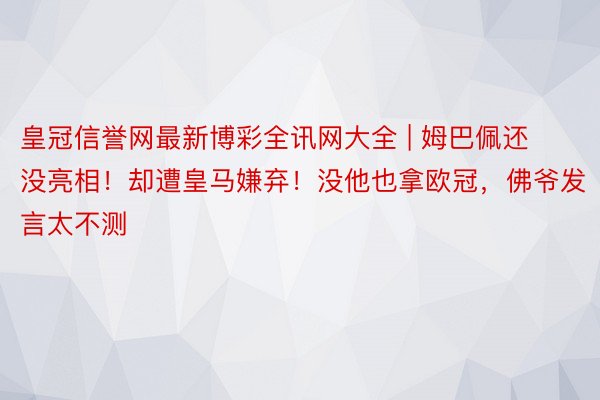 皇冠信誉网最新博彩全讯网大全 | 姆巴佩还没亮相！却遭皇马嫌弃！没他也拿欧冠，佛爷发言太不测
