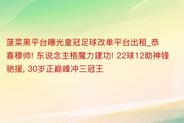 菠菜黑平台曝光皇冠足球改单平台出租_恭喜穆帅! 东说念主格魔力建功! 22球12助神锋驰援, 30岁正巅峰冲三冠王