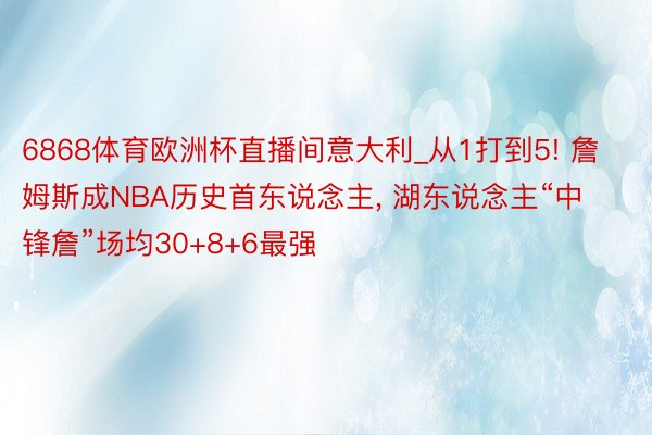 6868体育欧洲杯直播间意大利_从1打到5! 詹姆斯成NBA历史首东说念主, 湖东说念主“中锋詹”场均30+8+6最强