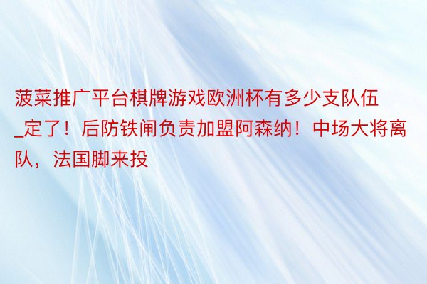 菠菜推广平台棋牌游戏欧洲杯有多少支队伍_定了！后防铁闸负责加盟阿森纳！中场大将离队，法国脚来投
