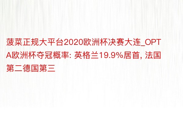 菠菜正规大平台2020欧洲杯决赛大连_OPTA欧洲杯夺冠概率: 英格兰19.9%居首, 法国第二德国第三