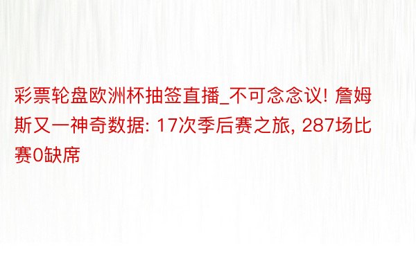 彩票轮盘欧洲杯抽签直播_不可念念议! 詹姆斯又一神奇数据: 17次季后赛之旅, 287场比赛0缺席