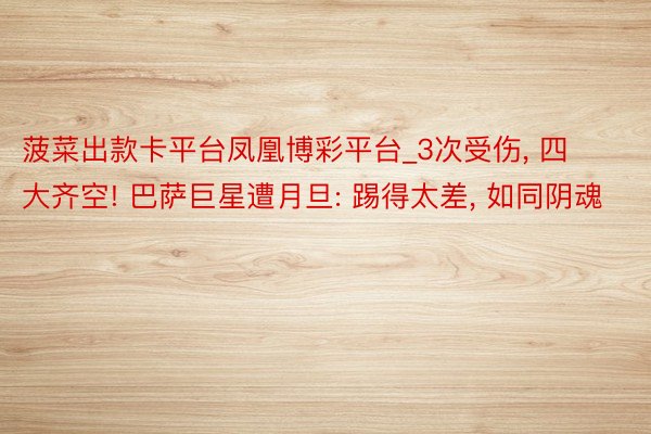 菠菜出款卡平台凤凰博彩平台_3次受伤, 四大齐空! 巴萨巨星遭月旦: 踢得太差, 如同阴魂