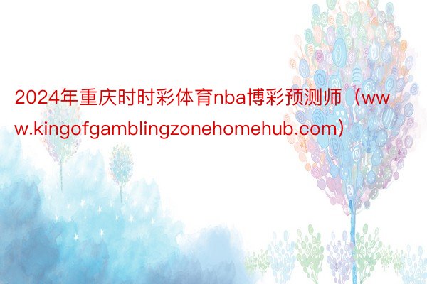 2024年重庆时时彩体育nba博彩预测师（www.kingofgamblingzonehomehub.com）