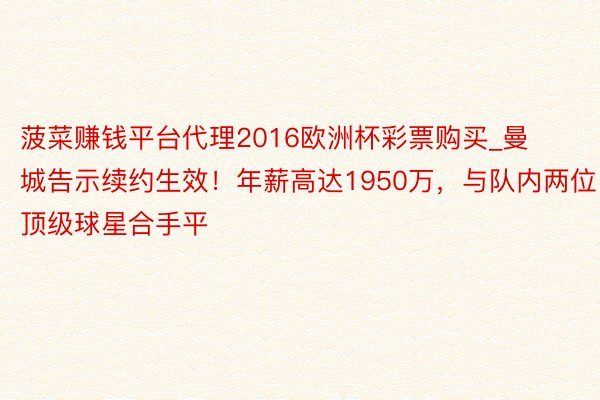 菠菜赚钱平台代理2016欧洲杯彩票购买_曼城告示续约生效！年薪高达1950万，与队内两位顶级球星合手平