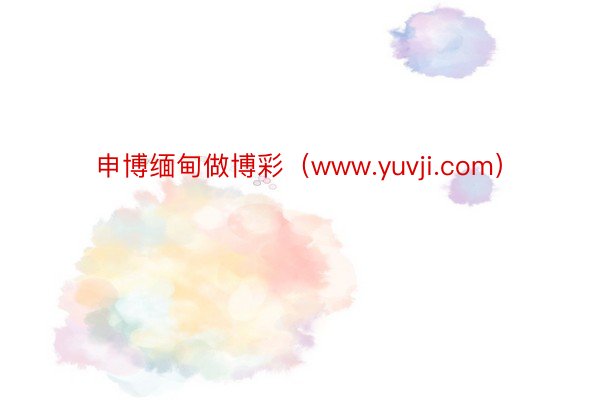 申博缅甸做博彩（www.yuvji.com）