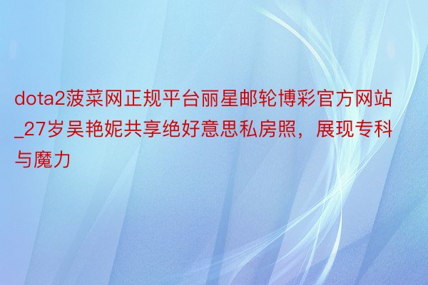 dota2菠菜网正规平台丽星邮轮博彩官方网站_27岁吴艳妮共享绝好意思私房照，展现专科与魔力