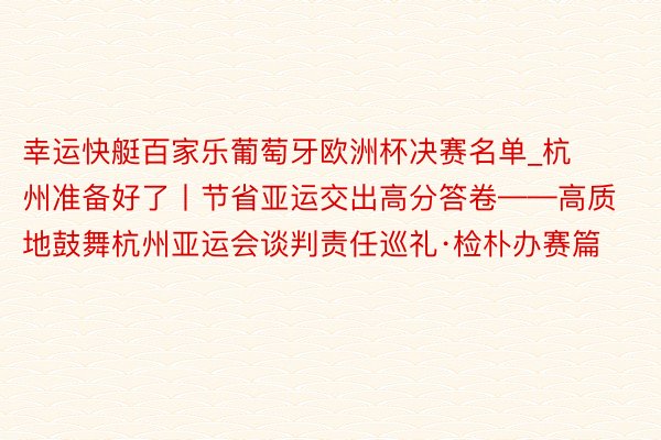 幸运快艇百家乐葡萄牙欧洲杯决赛名单_杭州准备好了丨节省亚运交出高分答卷——高质地鼓舞杭州亚运会谈判责任巡礼·检朴办赛篇