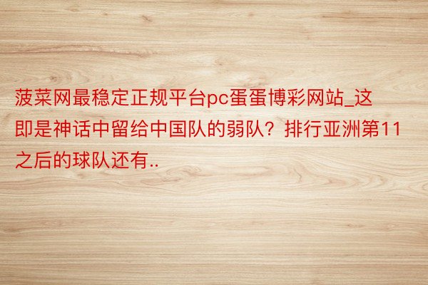菠菜网最稳定正规平台pc蛋蛋博彩网站_这即是神话中留给中国队的弱队？排行亚洲第11之后的球队还有..