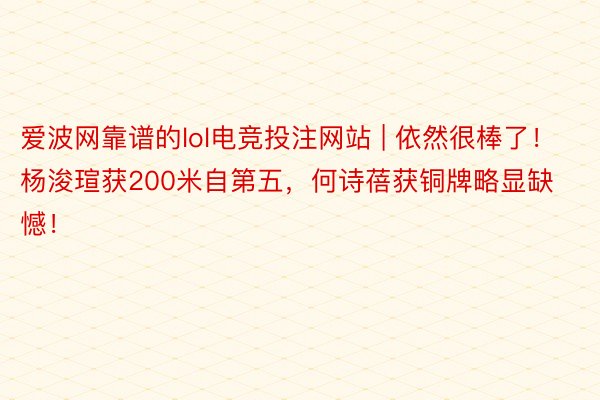 爱波网靠谱的lol电竞投注网站 | 依然很棒了！杨浚瑄获200米自第五，何诗蓓获铜牌略显缺憾！