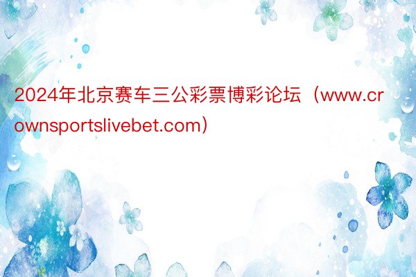 2024年北京赛车三公彩票博彩论坛（www.crownsportslivebet.com）