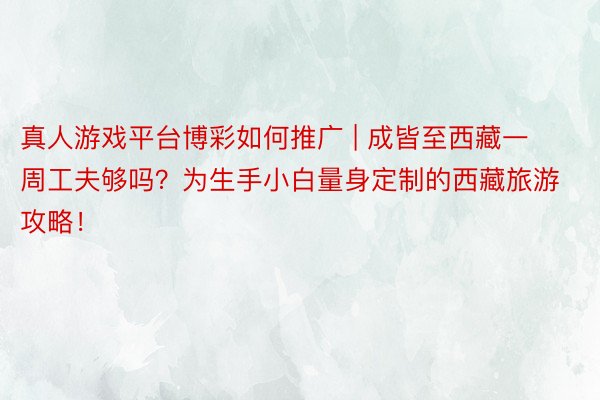 真人游戏平台博彩如何推广 | 成皆至西藏一周工夫够吗？为生手小白量身定制的西藏旅游攻略！