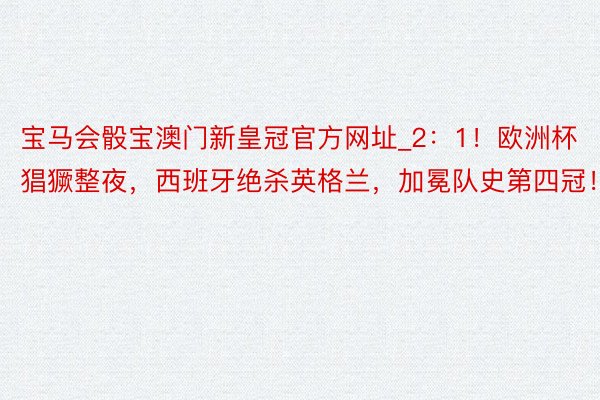 宝马会骰宝澳门新皇冠官方网址_2：1！欧洲杯猖獗整夜，西班牙绝杀英格兰，加冕队史第四冠！