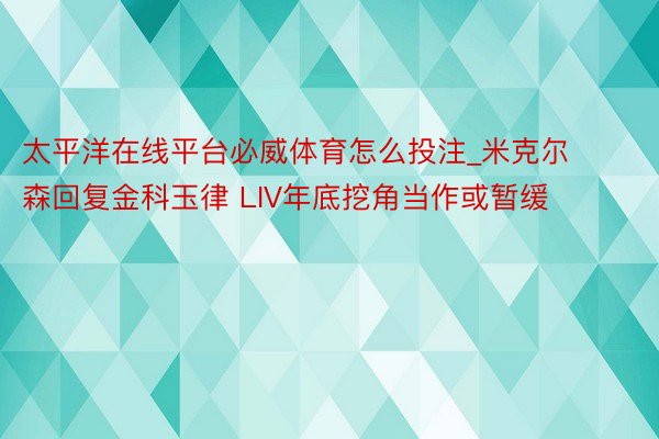 太平洋在线平台必威体育怎么投注_米克尔森回复金科玉律 LIV年底挖角当作或暂缓