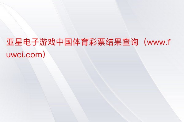 亚星电子游戏中国体育彩票结果查询（www.fuwci.com）