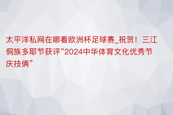 太平洋私网在哪看欧洲杯足球赛_祝贺！三江侗族多耶节获评“2024中华体育文化优秀节庆技俩”
