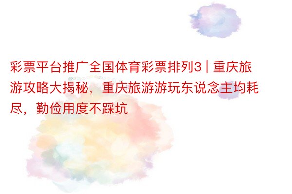 彩票平台推广全国体育彩票排列3 | 重庆旅游攻略大揭秘，重庆旅游游玩东说念主均耗尽，勤俭用度不踩坑