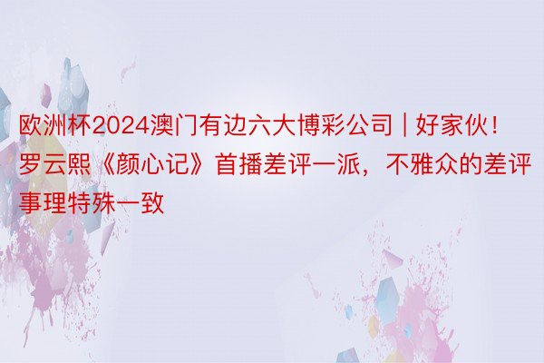 欧洲杯2024澳门有边六大博彩公司 | 好家伙！罗云熙《颜心记》首播差评一派，不雅众的差评事理特殊一致