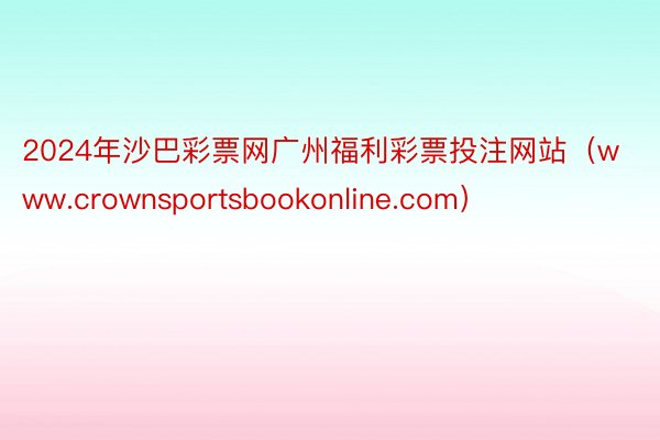 2024年沙巴彩票网广州福利彩票投注网站（www.crownsportsbookonline.com）