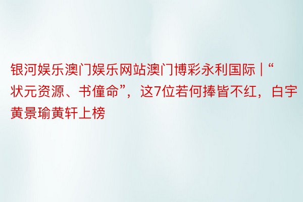 银河娱乐澳门娱乐网站澳门博彩永利国际 | “状元资源、书僮命”，这7位若何捧皆不红，白宇黄景瑜黄轩上榜