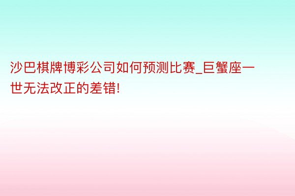 沙巴棋牌博彩公司如何预测比赛_巨蟹座一世无法改正的差错!