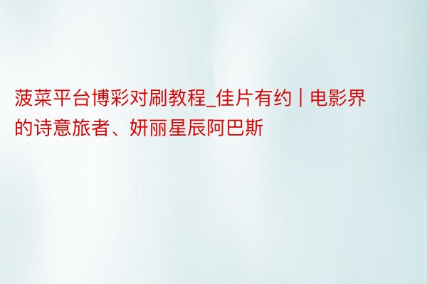 菠菜平台博彩对刷教程_佳片有约 | 电影界的诗意旅者、妍丽星辰阿巴斯