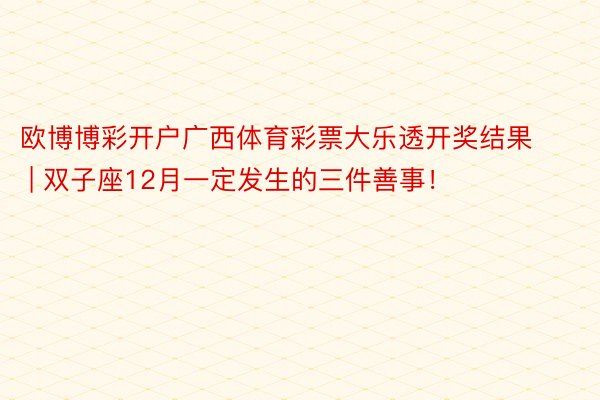 欧博博彩开户广西体育彩票大乐透开奖结果 | 双子座12月一定发生的三件善事！
