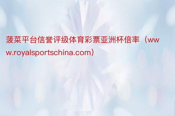 菠菜平台信誉评级体育彩票亚洲杯倍率（www.royalsportschina.com）
