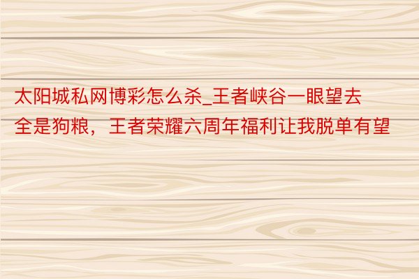 太阳城私网博彩怎么杀_王者峡谷一眼望去全是狗粮，王者荣耀六周年福利让我脱单有望
