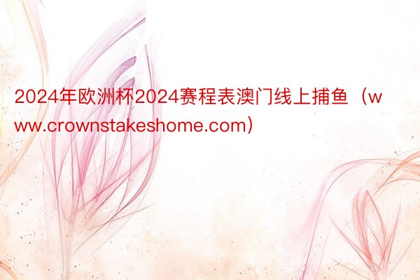 2024年欧洲杯2024赛程表澳门线上捕鱼（www.crownstakeshome.com）