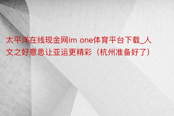 太平洋在线现金网im one体育平台下载_人文之好意思让亚运更精彩（杭州准备好了）