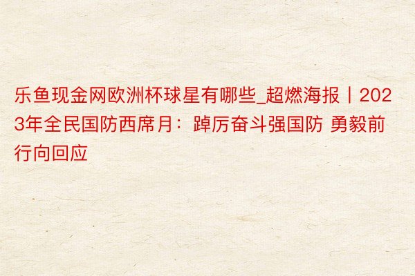 乐鱼现金网欧洲杯球星有哪些_超燃海报丨2023年全民国防西席月：踔厉奋斗强国防 勇毅前行向回应