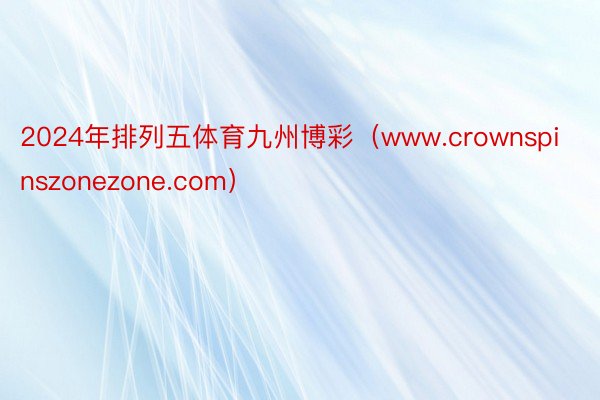 2024年排列五体育九州博彩（www.crownspinszonezone.com）