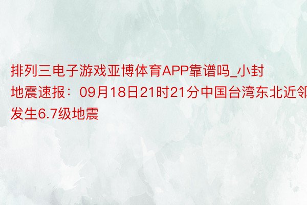 排列三电子游戏亚博体育APP靠谱吗_小封地震速报：09月18日21时21分中国台湾东北近邻发生6.7级地震