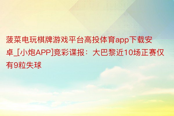 菠菜电玩棋牌游戏平台高投体育app下载安卓_[小炮APP]竞彩谍报：大巴黎近10场正赛仅有9粒失球