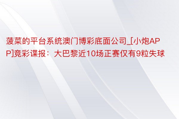 菠菜的平台系统澳门博彩底面公司_[小炮APP]竞彩谍报：大巴黎近10场正赛仅有9粒失球