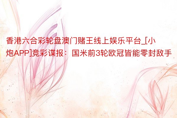香港六合彩轮盘澳门赌王线上娱乐平台_[小炮APP]竞彩谍报：国米前3轮欧冠皆能零封敌手