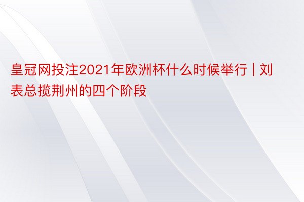 皇冠网投注2021年欧洲杯什么时候举行 | 刘表总揽荆州的四个阶段