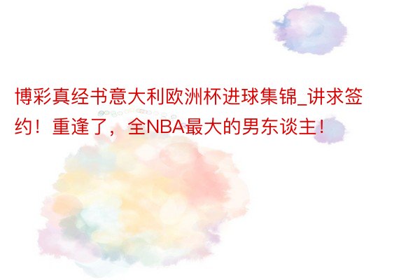 博彩真经书意大利欧洲杯进球集锦_讲求签约！重逢了，全NBA最大的男东谈主！