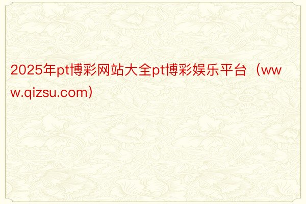 2025年pt博彩网站大全pt博彩娱乐平台（www.qizsu.com）