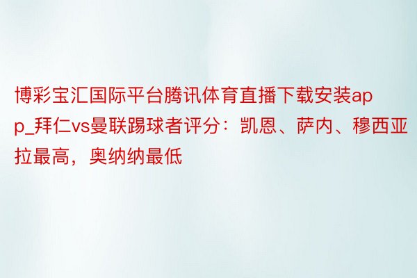 博彩宝汇国际平台腾讯体育直播下载安装app_拜仁vs曼联踢球者评分：凯恩、萨内、穆西亚拉最高，奥纳纳最低