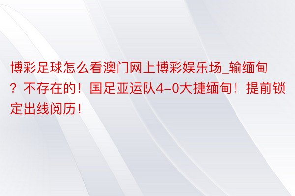 博彩足球怎么看澳门网上博彩娱乐场_输缅甸？不存在的！国足亚运队4-0大捷缅甸！提前锁定出线阅历！