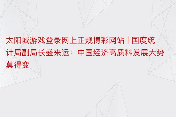 太阳城游戏登录网上正规博彩网站 | 国度统计局副局长盛来运：中国经济高质料发展大势莫得变