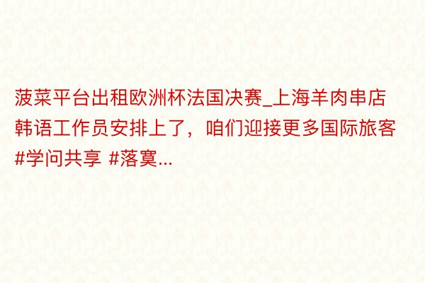 菠菜平台出租欧洲杯法国决赛_上海羊肉串店韩语工作员安排上了,咱们迎接更多国际旅客 #学问共享 #落寞...