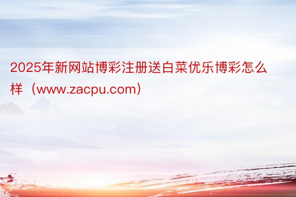 2025年新网站博彩注册送白菜优乐博彩怎么样（www.zacpu.com）