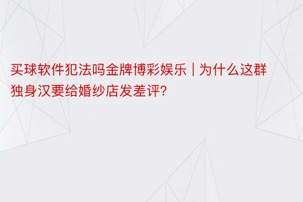 买球软件犯法吗金牌博彩娱乐 | 为什么这群独身汉要给婚纱店发差评？