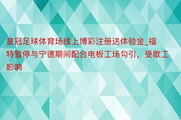 皇冠足球体育场线上博彩注册送体验金_福特暂停与宁德期间配合电板工场勾引，受歇工影响
