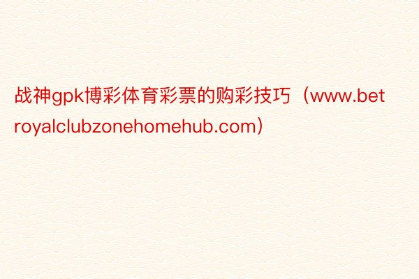 战神gpk博彩体育彩票的购彩技巧(www.betroyalclubzonehomehub.com)