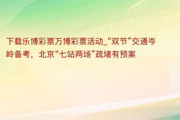 下载乐博彩票万博彩票活动_“双节”交通岑岭备考，北京“七站两场”疏堵有预案